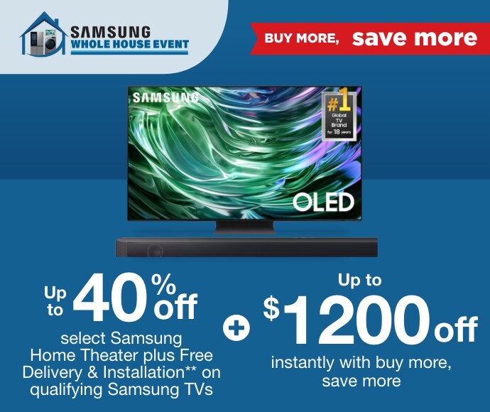 Samsung Whole House Buy More Save More. Up to 40% off select Samsung Home Theater plus Free Delivery & Installation** on qualifying Samsung TVs plus up to $1200 off instantly